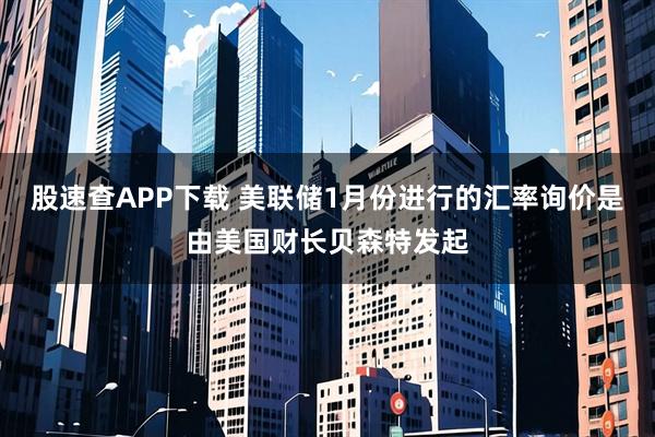 股速查APP下载 美联储1月份进行的汇率询价是由美国财长贝森特发起