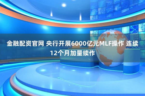 金融配资官网 央行开展6000亿元MLF操作 连续12个月加量续作