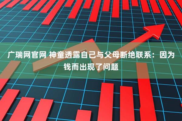 广瑞网官网 神童透露自己与父母断绝联系：因为钱而出现了问题