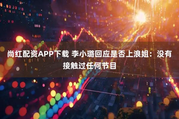 尚红配资APP下载 李小璐回应是否上浪姐：没有接触过任何节目