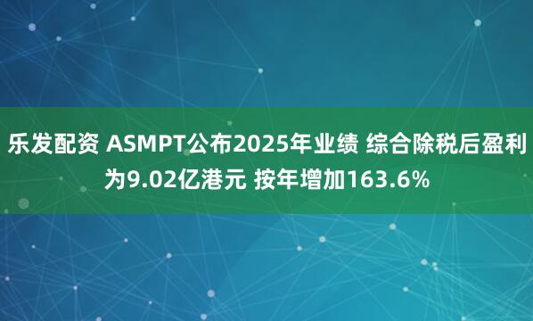 乐发配资 ASMPT公布2025年业绩 综合除税后盈利为9.02亿港元 按年增加163.6%