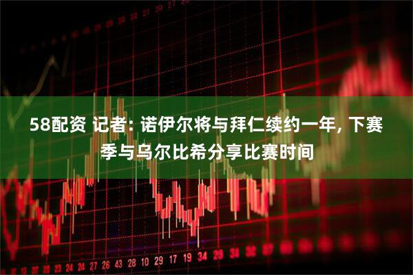 58配资 记者: 诺伊尔将与拜仁续约一年, 下赛季与乌尔比希分享比赛时间