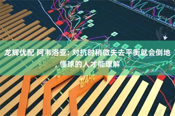 龙辉优配 阿韦洛亚: 对抗时稍微失去平衡就会倒地, 懂球的人才能理解